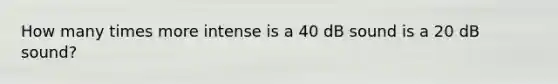 How many times more intense is a 40 dB sound is a 20 dB sound?