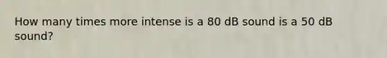 How many times more intense is a 80 dB sound is a 50 dB sound?