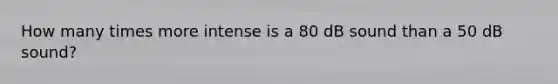 How many times more intense is a 80 dB sound than a 50 dB sound?