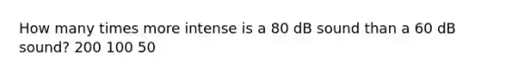 How many times more intense is a 80 dB sound than a 60 dB sound? 200 100 50