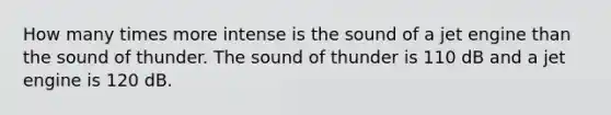 How many times more intense is the sound of a jet engine than the sound of thunder. The sound of thunder is 110 dB and a jet engine is 120 dB.