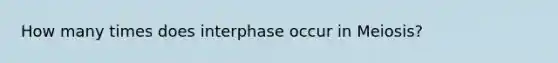 How many times does interphase occur in Meiosis?