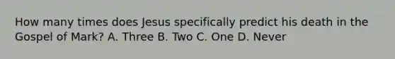 How many times does Jesus specifically predict his death in the Gospel of Mark? A. Three B. Two C. One D. Never