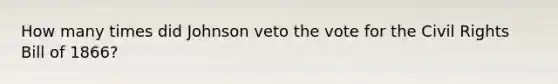 How many times did Johnson veto the vote for the Civil Rights Bill of 1866?