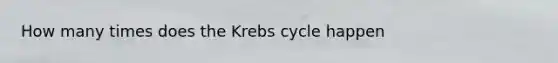 How many times does the Krebs cycle happen