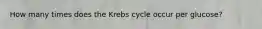 How many times does the Krebs cycle occur per glucose?