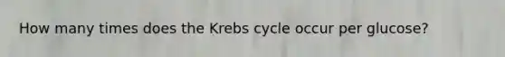 How many times does the Krebs cycle occur per glucose?