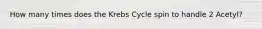 How many times does the Krebs Cycle spin to handle 2 Acetyl?