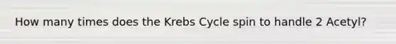 How many times does the Krebs Cycle spin to handle 2 Acetyl?