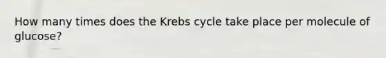 How many times does the Krebs cycle take place per molecule of glucose?