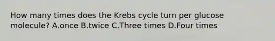 How many times does the <a href='https://www.questionai.com/knowledge/kqfW58SNl2-krebs-cycle' class='anchor-knowledge'>krebs cycle</a> turn per glucose molecule? A.once B.twice C.Three times D.Four times