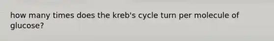 how many times does the kreb's cycle turn per molecule of glucose?