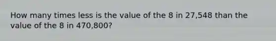 How many times less is the value of the 8 in 27,548 than the value of the 8 in 470,800?