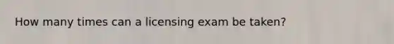 How many times can a licensing exam be taken?