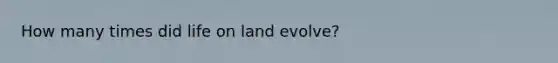 How many times did life on land evolve?