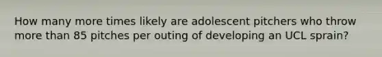 How many more times likely are adolescent pitchers who throw more than 85 pitches per outing of developing an UCL sprain?