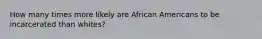 How many times more likely are African Americans to be incarcerated than whites?