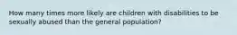 How many times more likely are children with disabilities to be sexually abused than the general population?