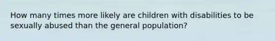 How many times more likely are children with disabilities to be sexually abused than the general population?