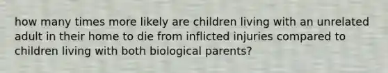 how many times more likely are children living with an unrelated adult in their home to die from inflicted injuries compared to children living with both biological parents?