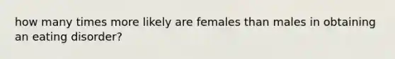 how many times more likely are females than males in obtaining an eating disorder?