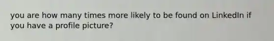 you are how many times more likely to be found on LinkedIn if you have a profile picture?
