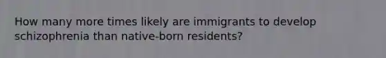 How many more times likely are immigrants to develop schizophrenia than native-born residents?