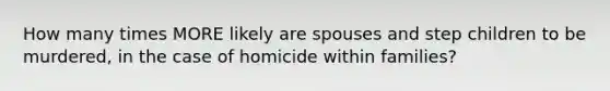 How many times MORE likely are spouses and step children to be murdered, in the case of homicide within families?