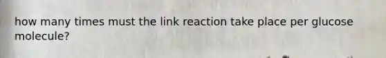 how many times must the link reaction take place per glucose molecule?