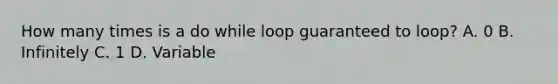 How many times is a do while loop guaranteed to loop? A. 0 B. Infinitely C. 1 D. Variable