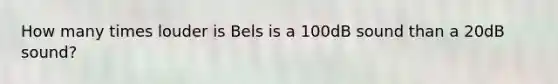 How many times louder is Bels is a 100dB sound than a 20dB sound?