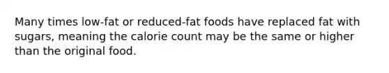 Many times low-fat or reduced-fat foods have replaced fat with sugars, meaning the calorie count may be the same or higher than the original food.