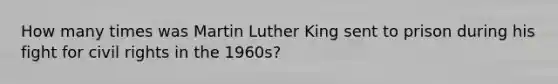 How many times was Martin Luther King sent to prison during his fight for civil rights in the 1960s?