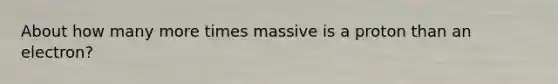 About how many more times massive is a proton than an electron?