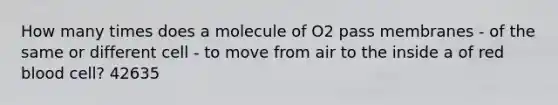 ​How many times does a molecule of O2 pass membranes - of the same or different cell - to move from air to the inside a of red blood cell? 42635