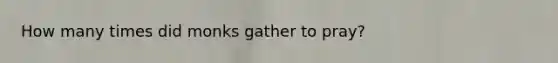 How many times did monks gather to pray?