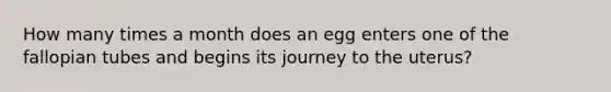 How many times a month does an egg enters one of the fallopian tubes and begins its journey to the uterus?