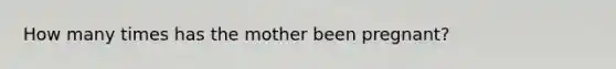 How many times has the mother been​ pregnant?