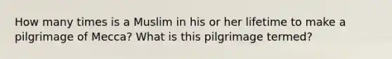 How many times is a Muslim in his or her lifetime to make a pilgrimage of Mecca? What is this pilgrimage termed?