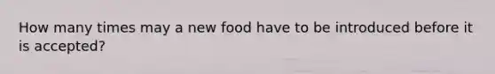 How many times may a new food have to be introduced before it is accepted?