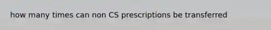 how many times can non CS prescriptions be transferred