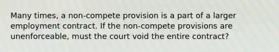 Many times, a non-compete provision is a part of a larger employment contract. If the non-compete provisions are unenforceable, must the court void the entire contract?