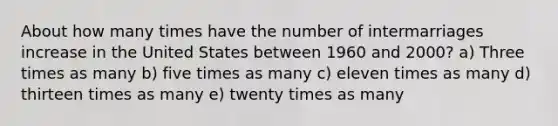 About how many times have the number of intermarriages increase in the United States between 1960 and 2000? a) Three times as many b) five times as many c) eleven times as many d) thirteen times as many e) twenty times as many