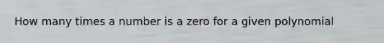 How many times a number is a zero for a given polynomial