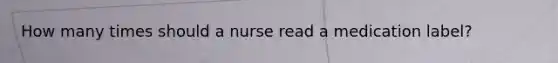How many times should a nurse read a medication label?