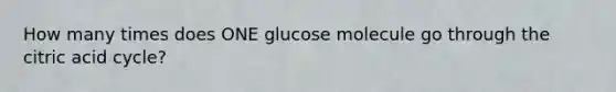 How many times does ONE glucose molecule go through the citric acid cycle?