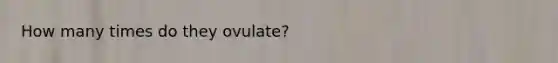 How many times do they ovulate?