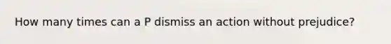 How many times can a P dismiss an action without prejudice?