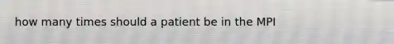 how many times should a patient be in the MPI