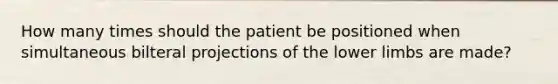 How many times should the patient be positioned when simultaneous bilteral projections of the lower limbs are made?